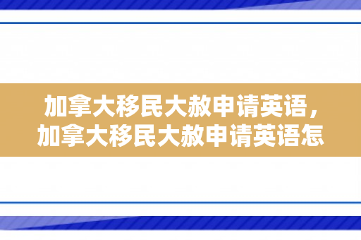 加拿大移民大赦申请英语，加拿大移民大赦申请英语怎么说