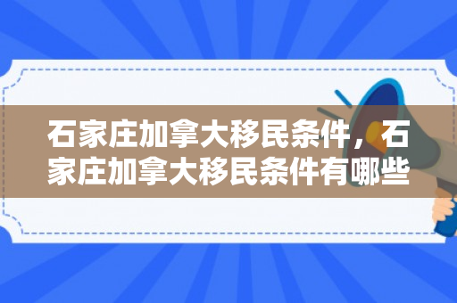 石家庄加拿大移民条件，石家庄加拿大移民条件有哪些