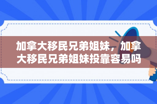 加拿大移民兄弟姐妹，加拿大移民兄弟姐妹投靠容易吗