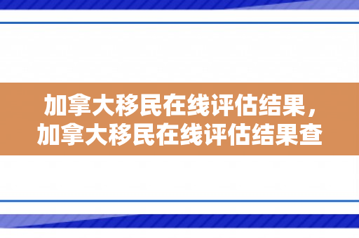 加拿大移民在线评估结果，加拿大移民在线评估结果查询