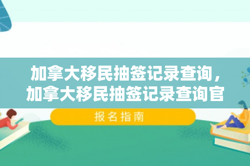 加拿大移民抽签记录查询，加拿大移民抽签记录查询官网