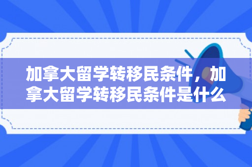 加拿大留学转移民条件，加拿大留学转移民条件是什么