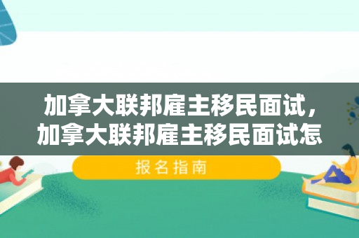加拿大联邦雇主移民面试，加拿大联邦雇主移民面试怎么样