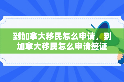 到加拿大移民怎么申请，到加拿大移民怎么申请签证