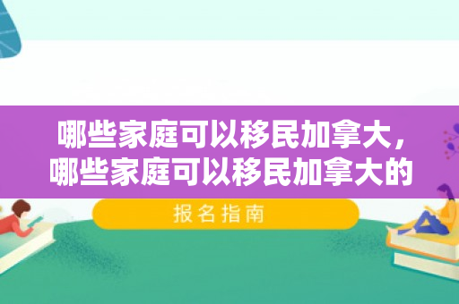 哪些家庭可以移民加拿大，哪些家庭可以移民加拿大的