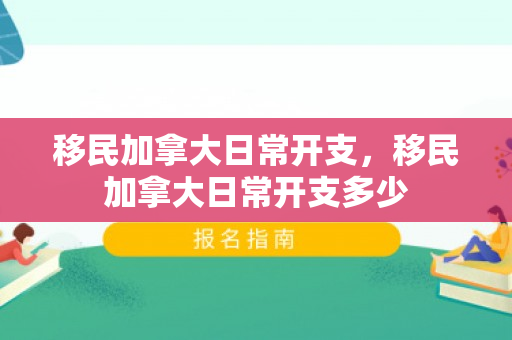 移民加拿大日常开支，移民加拿大日常开支多少