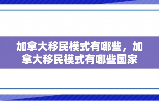 加拿大移民模式有哪些，加拿大移民模式有哪些国家