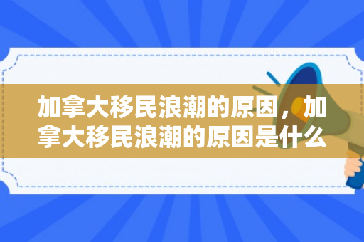 加拿大移民浪潮的原因，加拿大移民浪潮的原因是什么