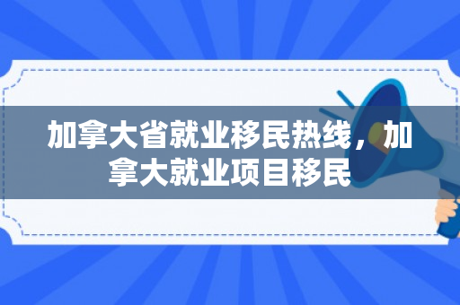 加拿大省就业移民热线，加拿大就业项目移民