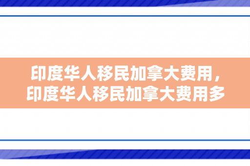 印度华人移民加拿大费用，印度华人移民加拿大费用多少