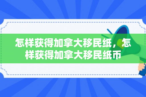 怎样获得加拿大移民纸，怎样获得加拿大移民纸币