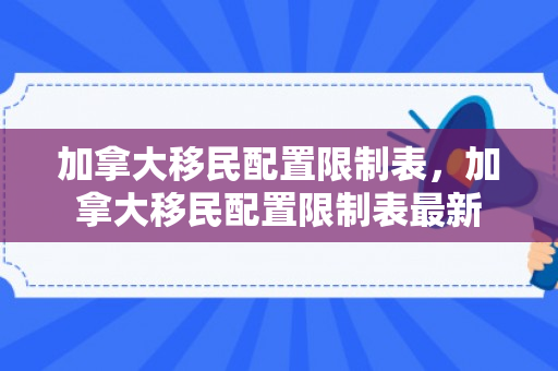 加拿大移民配置限制表，加拿大移民配置限制表最新