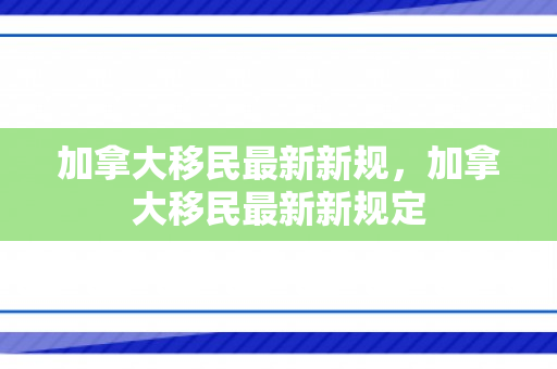 加拿大移民最新新规，加拿大移民最新新规定