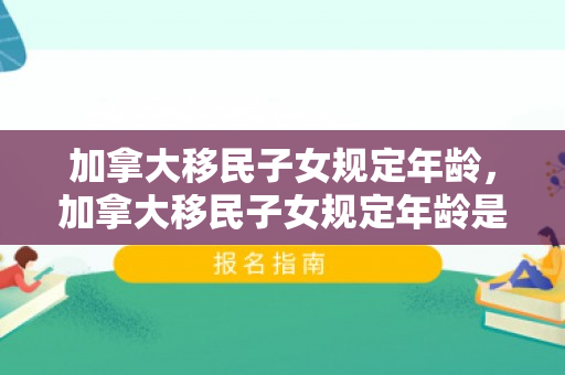 加拿大移民子女规定年龄，加拿大移民子女规定年龄是多少