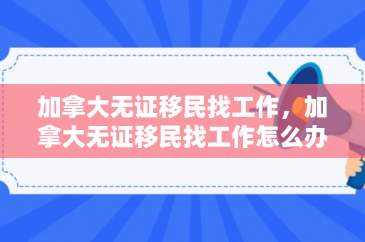 加拿大无证移民找工作，加拿大无证移民找工作怎么办
