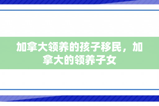 加拿大领养的孩子移民，加拿大的领养子女