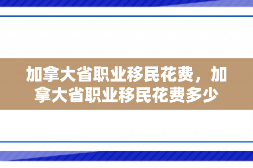 加拿大省职业移民花费，加拿大省职业移民花费多少