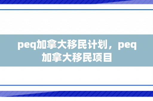peq加拿大移民计划，peq加拿大移民项目