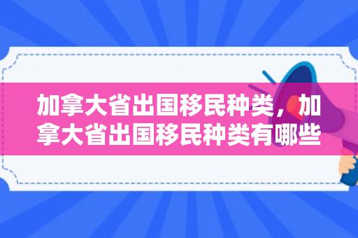 加拿大省出国移民种类，加拿大省出国移民种类有哪些