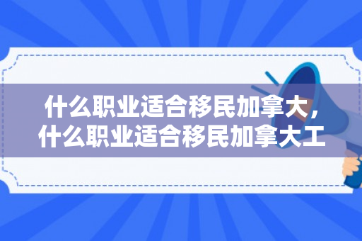 什么职业适合移民加拿大，什么职业适合移民加拿大工作