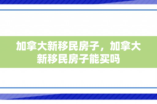加拿大新移民房子，加拿大新移民房子能买吗