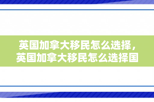 英国加拿大移民怎么选择，英国加拿大移民怎么选择国籍