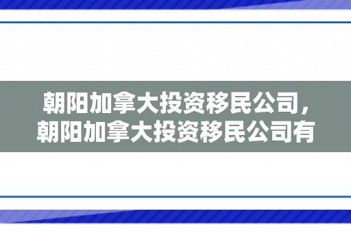 朝阳加拿大投资移民公司，朝阳加拿大投资移民公司有哪些