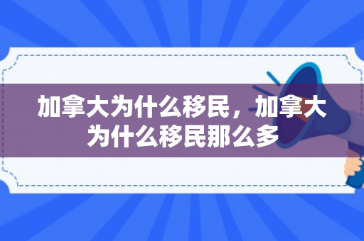 加拿大为什么移民，加拿大为什么移民那么多