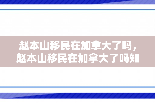 赵本山移民在加拿大了吗，赵本山移民在加拿大了吗知乎