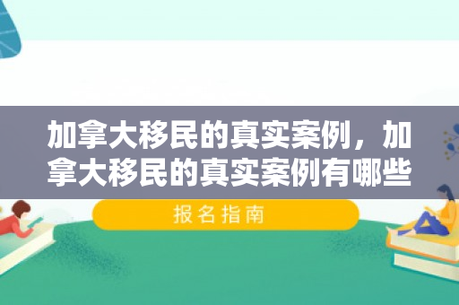 加拿大移民的真实案例，加拿大移民的真实案例有哪些
