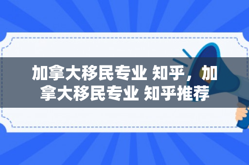 加拿大移民专业 知乎，加拿大移民专业 知乎推荐