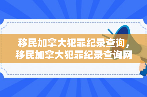 移民加拿大犯罪纪录查询，移民加拿大犯罪纪录查询网站