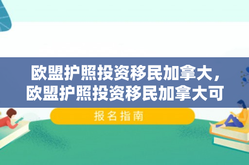 欧盟护照投资移民加拿大，欧盟护照投资移民加拿大可以吗