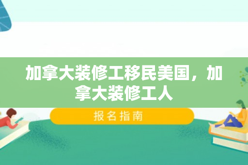 加拿大装修工移民美国，加拿大装修工人