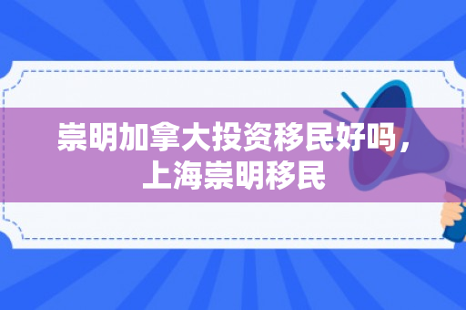崇明加拿大投资移民好吗，上海崇明移民