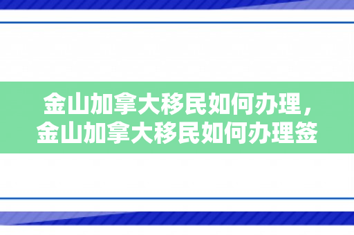 金山加拿大移民如何办理，金山加拿大移民如何办理签证