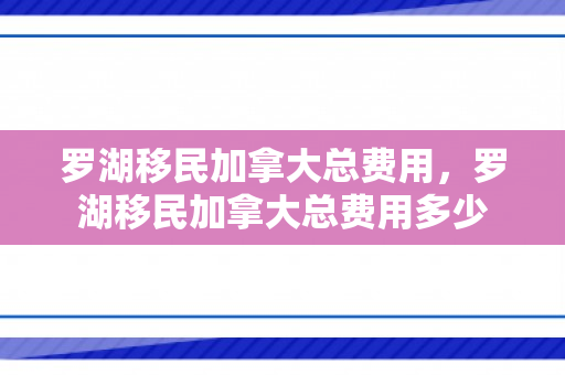 罗湖移民加拿大总费用，罗湖移民加拿大总费用多少