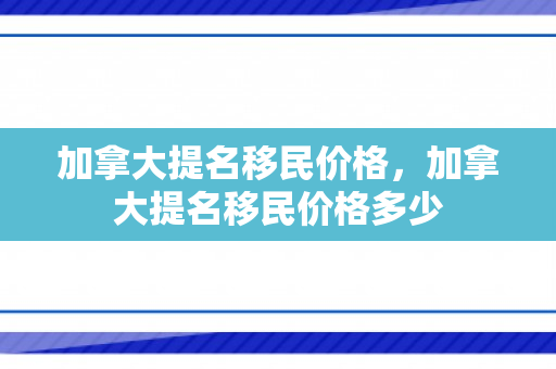 加拿大提名移民价格，加拿大提名移民价格多少