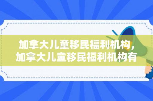 加拿大儿童移民福利机构，加拿大儿童移民福利机构有哪些
