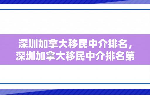 深圳加拿大移民中介排名，深圳加拿大移民中介排名第几