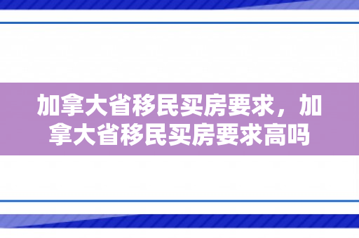 加拿大省移民买房要求，加拿大省移民买房要求高吗