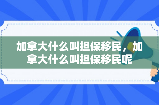 加拿大什么叫担保移民，加拿大什么叫担保移民呢