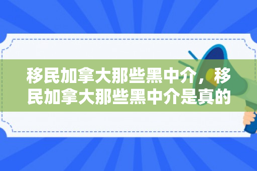 移民加拿大那些黑中介，移民加拿大那些黑中介是真的吗