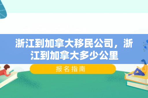 浙江到加拿大移民公司，浙江到加拿大多少公里