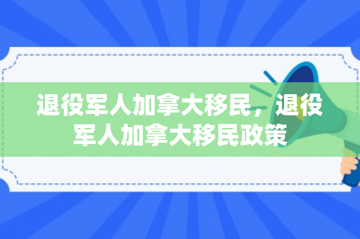 退役军人加拿大移民，退役军人加拿大移民政策