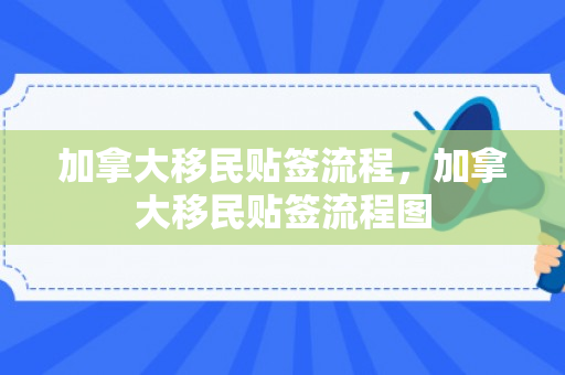 加拿大移民贴签流程，加拿大移民贴签流程图