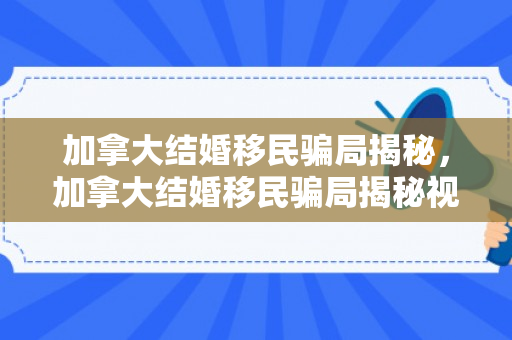 加拿大结婚移民骗局揭秘，加拿大结婚移民骗局揭秘视频