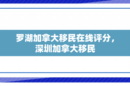 罗湖加拿大移民在线评分，深圳加拿大移民