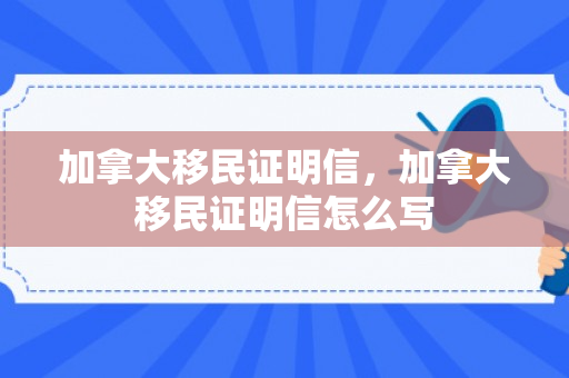 加拿大移民证明信，加拿大移民证明信怎么写