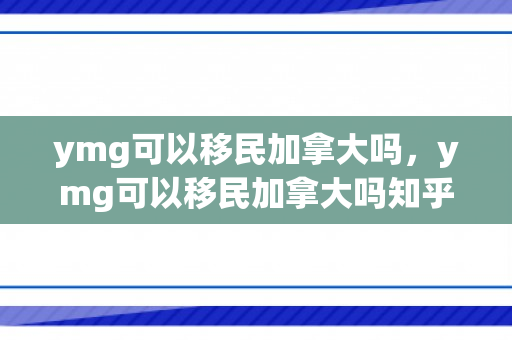 ymg可以移民加拿大吗，ymg可以移民加拿大吗知乎